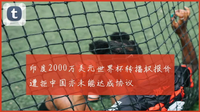 印度2000万美元世界杯转播权报价遭拒中国亦未能达成协议