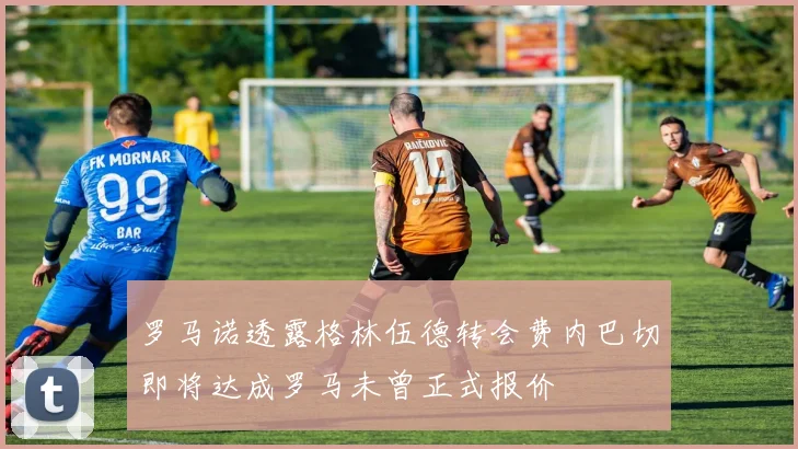 罗马诺透露格林伍德转会费内巴切即将达成罗马未曾正式报价