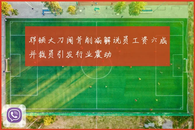 邓顿大刀阔斧削减解说员工资六成并裁员引发行业震动