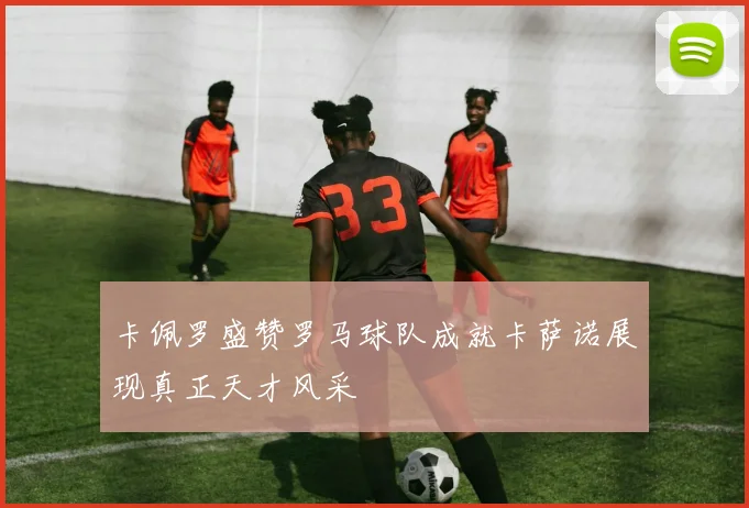 卡佩罗盛赞罗马球队成就卡萨诺展现真正天才风采