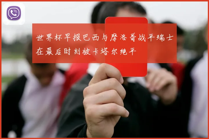 世界杯早报巴西与摩洛哥战平瑞士在最后时刻被卡塔尔绝平