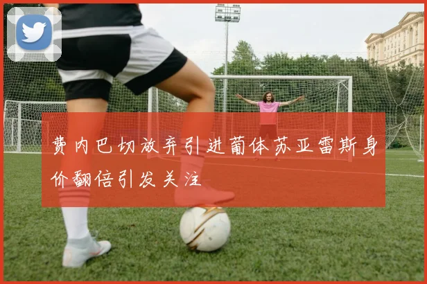 费内巴切放弃引进葡体苏亚雷斯身价翻倍引发关注