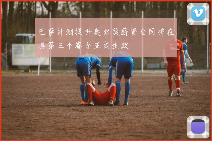 巴萨计划提升奥尔莫薪资合同将在其第三个赛季正式生效