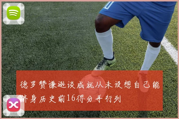 德罗赞谦逊谈成就从未设想自己能跻身历史前16得分手行列