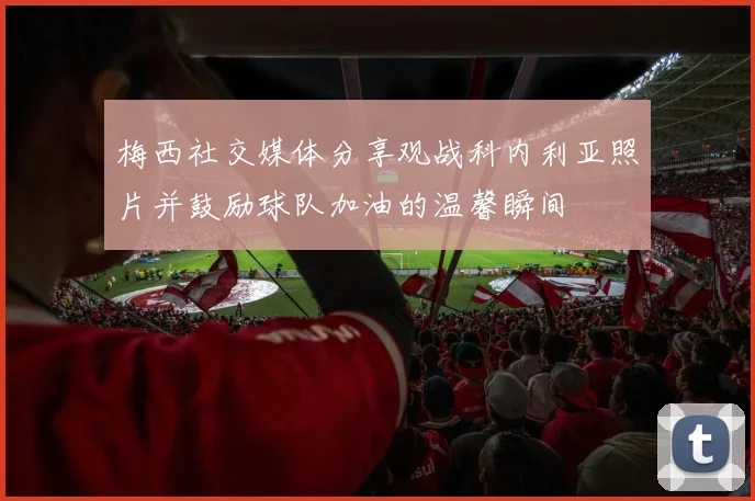 梅西社交媒体分享观战科内利亚照片并鼓励球队加油的温馨瞬间