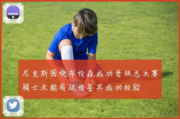 尼克斯围绕布伦森成功晋级总决赛骑士未能有效借鉴其成功经验