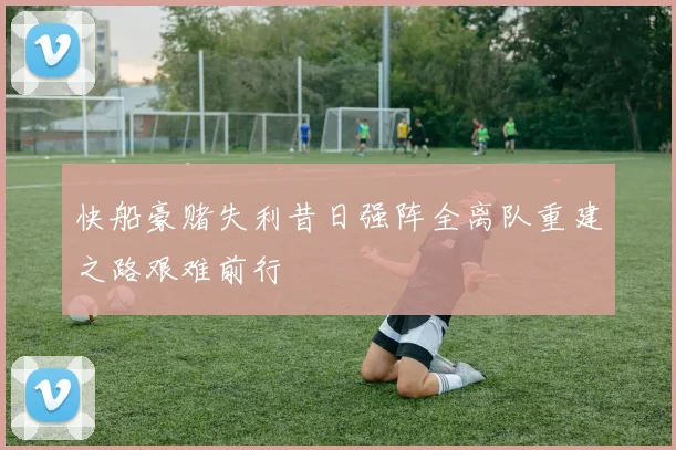 快船豪赌失利昔日强阵全离队重建之路艰难前行