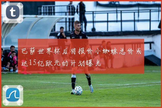 巴萨世界杯后将报价小蜘蛛总价或达15亿欧元的计划曝光