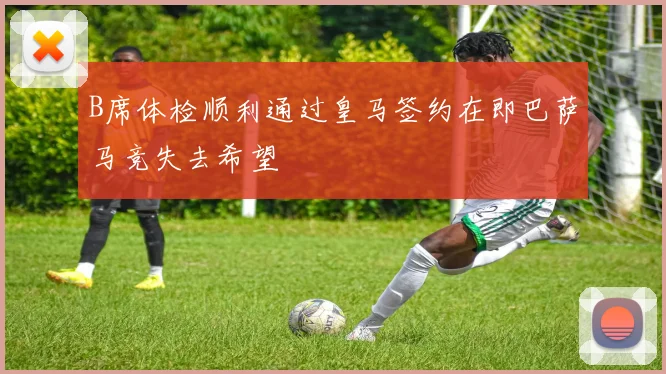 B席体检顺利通过皇马签约在即巴萨马竞失去希望