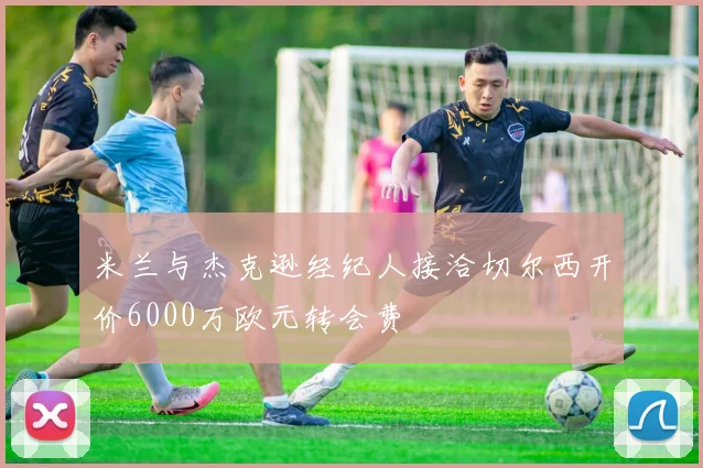 米兰与杰克逊经纪人接洽切尔西开价6000万欧元转会费