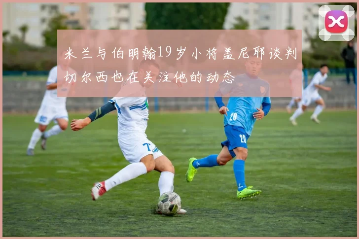 米兰与伯明翰19岁小将盖尼耶谈判切尔西也在关注他的动态