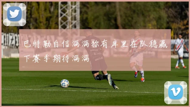 巴特勒自信满满称有库里在队稳赢下赛季期待满满