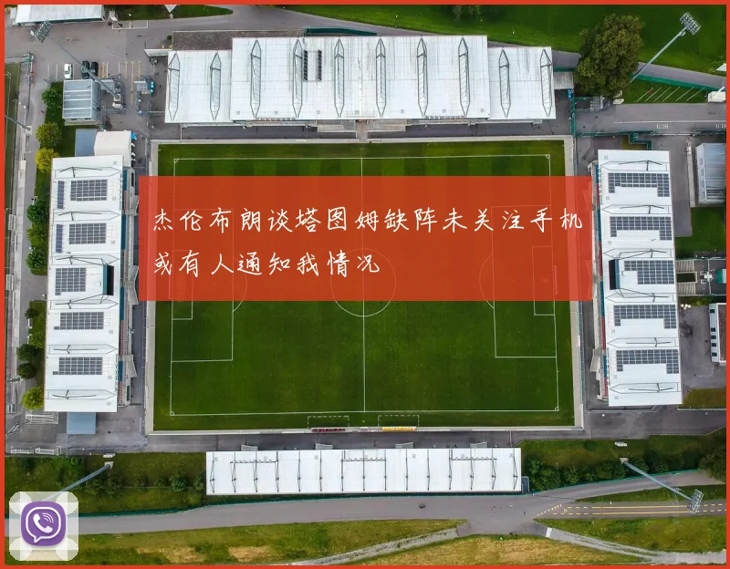 杰伦布朗谈塔图姆缺阵未关注手机或有人通知我情况