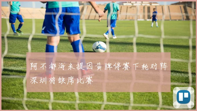 阿不都海米提因黄牌停赛下轮对阵深圳将缺席比赛