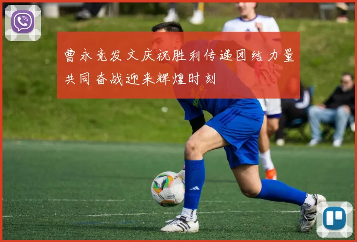 曹永竞发文庆祝胜利传递团结力量共同奋战迎来辉煌时刻