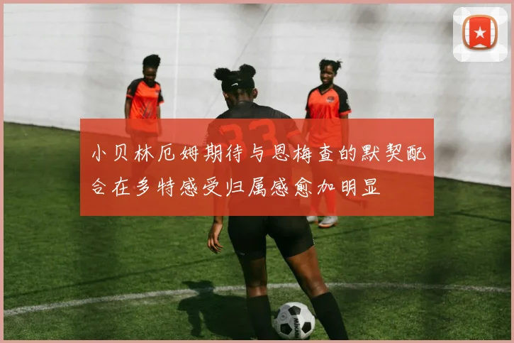 小贝林厄姆期待与恩梅查的默契配合在多特感受归属感愈加明显