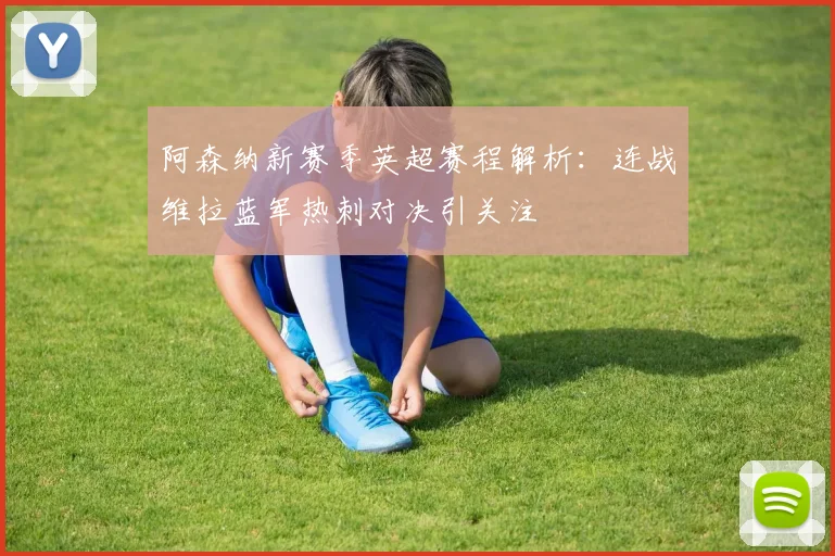 阿森纳新赛季英超赛程解析：连战维拉蓝军热刺对决引关注
