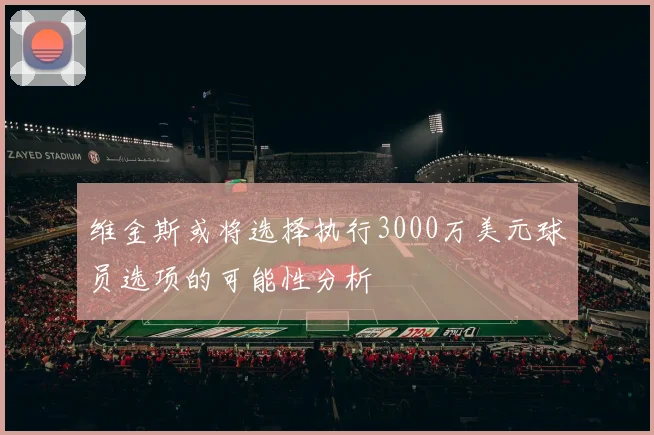 维金斯或将选择执行3000万美元球员选项的可能性分析