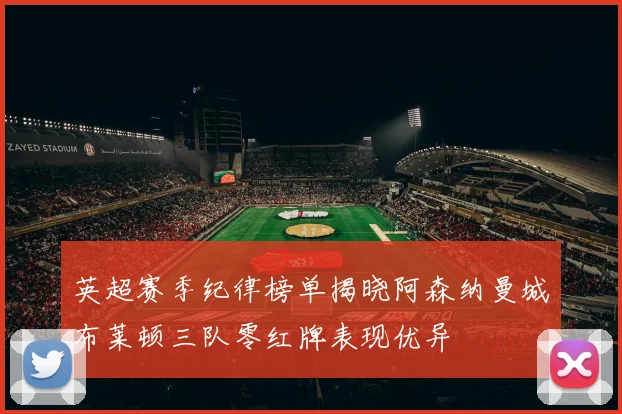 英超赛季纪律榜单揭晓阿森纳曼城布莱顿三队零红牌表现优异