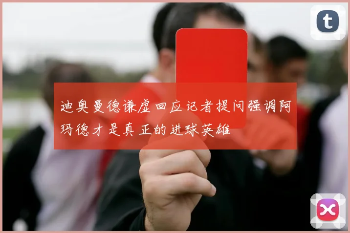 迪奥曼德谦虚回应记者提问强调阿玛德才是真正的进球英雄
