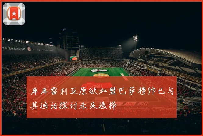 库库雷利亚原欲加盟巴萨穆帅已与其通话探讨未来选择