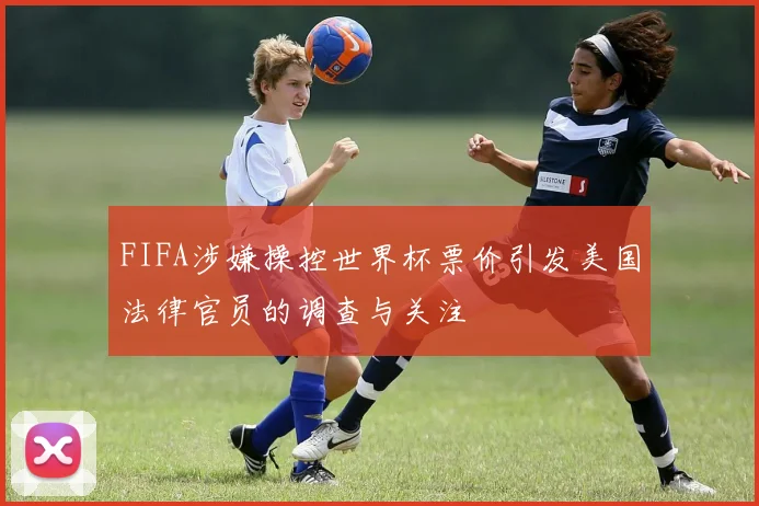 FIFA涉嫌操控世界杯票价引发美国法律官员的调查与关注