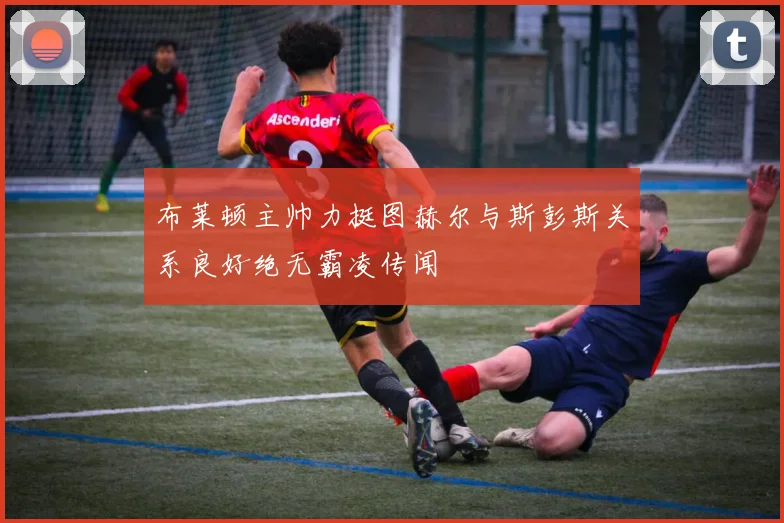 布莱顿主帅力挺图赫尔与斯彭斯关系良好绝无霸凌传闻