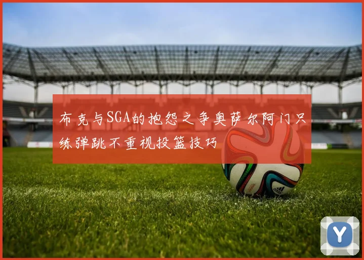 布克与SGA的抱怨之争奥萨尔阿门只练弹跳不重视投篮技巧