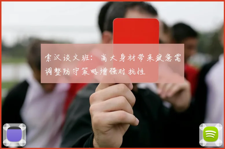 索汉谈文班：高大身材带来疲惫需调整防守策略增强对抗性