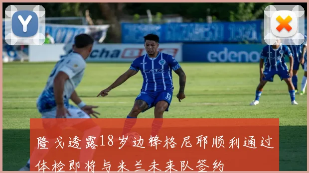 隆戈透露18岁边锋格尼耶顺利通过体检即将与米兰未来队签约