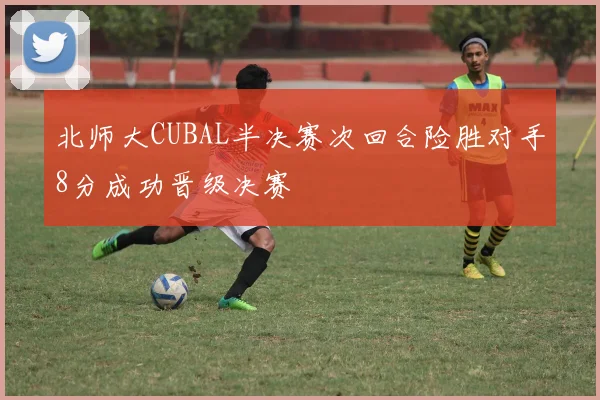 北师大CUBAL半决赛次回合险胜对手8分成功晋级决赛